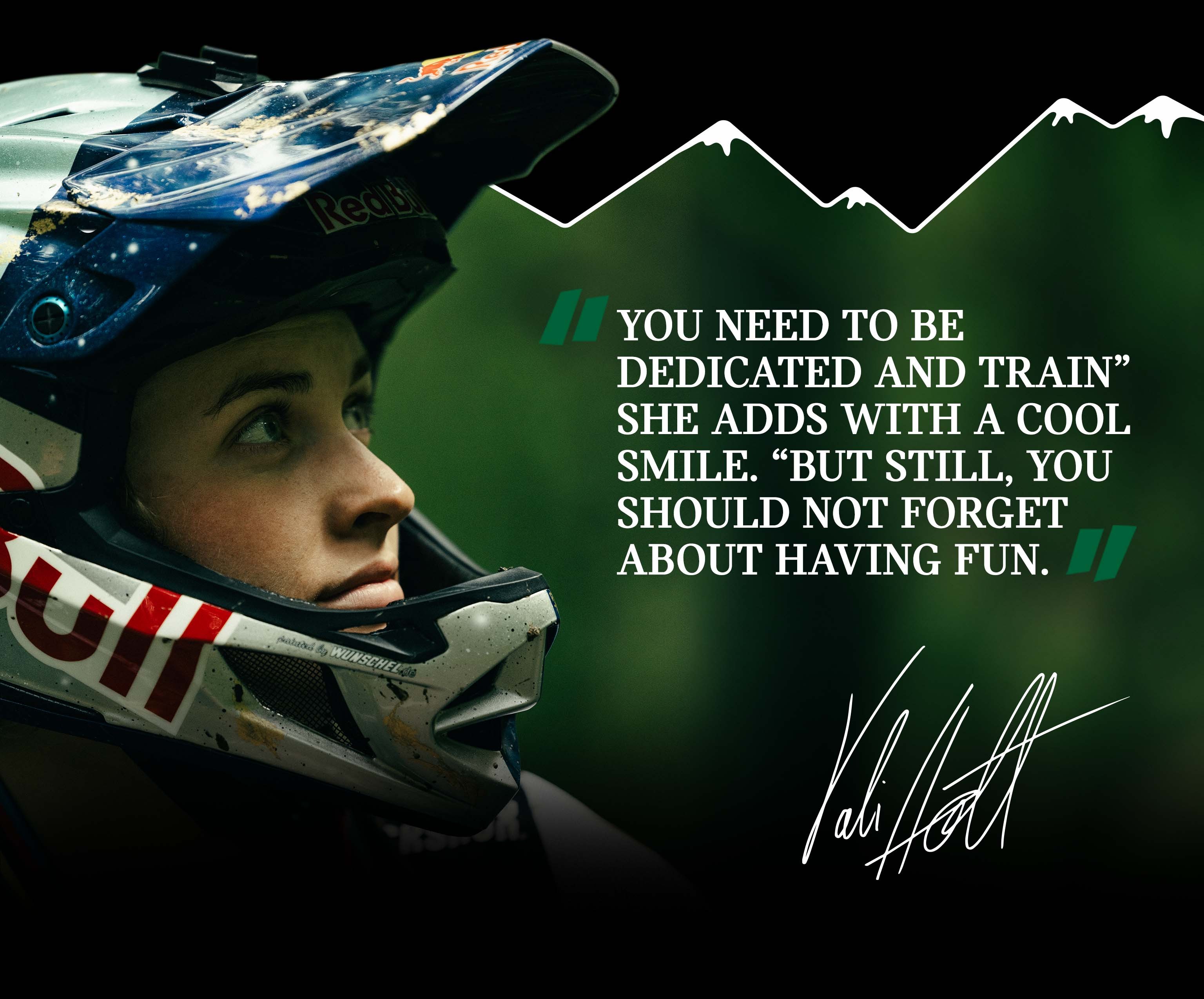 Headshot of Vali Höll looking into the distance and wearing a helmet in tones of red, white, and blue. Pull quote on the image: “You need to be dedicated and train” she adds with a cool smile. “But still, you should not forget about having fun.” and Vali Höll’s signature.